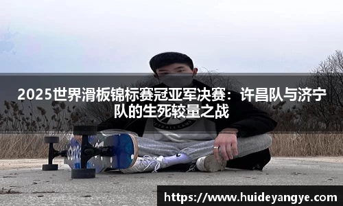 2025世界滑板锦标赛冠亚军决赛：许昌队与济宁队的生死较量之战